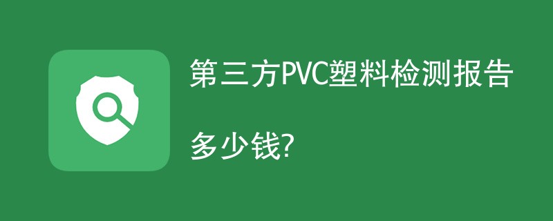 第三方PVC塑料检测报告多少钱？