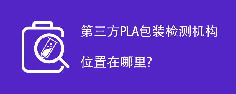 第三方PLA包装检测机构有哪些？
