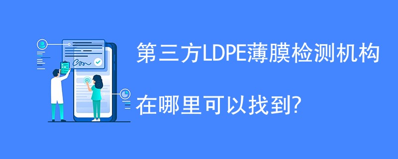 第三方LDPE薄膜检测机构有哪些？