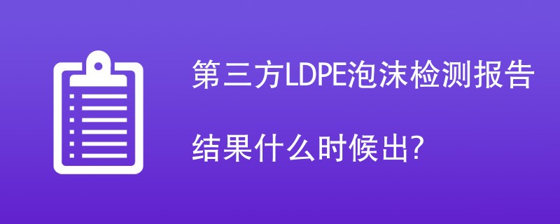 第三方LDPE泡沫检测报告结果什么时候出？