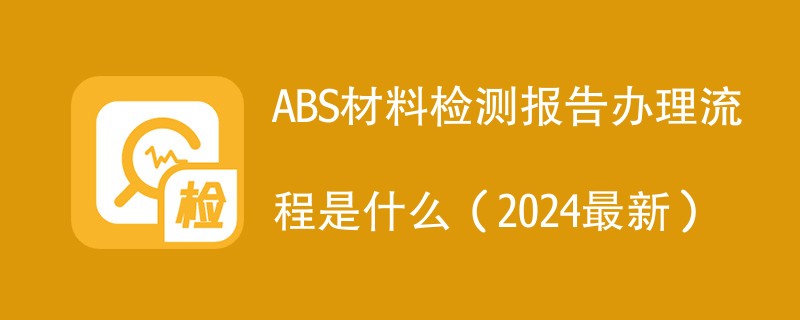 ABS材料检测报告办理流程是什么（2024最新）