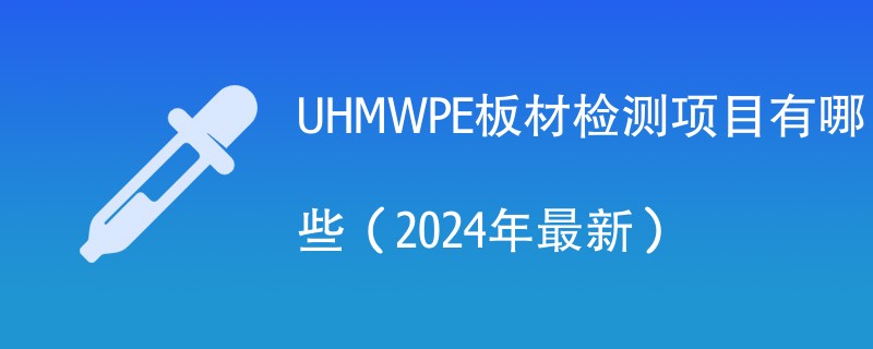 UHMWPE板材检测项目有哪些（2024年最新）