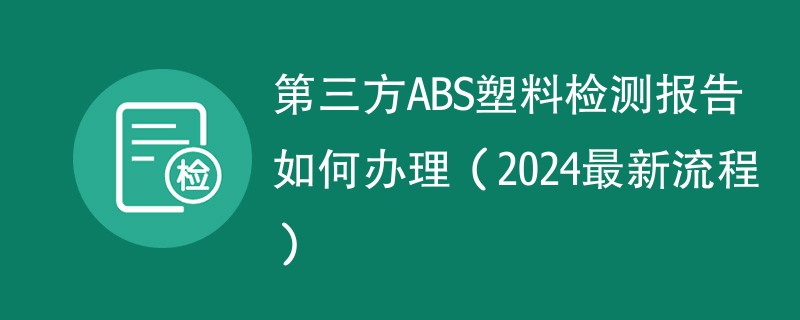 第三方ABS塑料检测报告如何办理（2024最新流程）