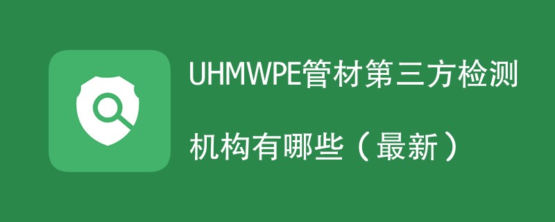 UHMWPE管材第三方检测机构有哪些（2024年最新）