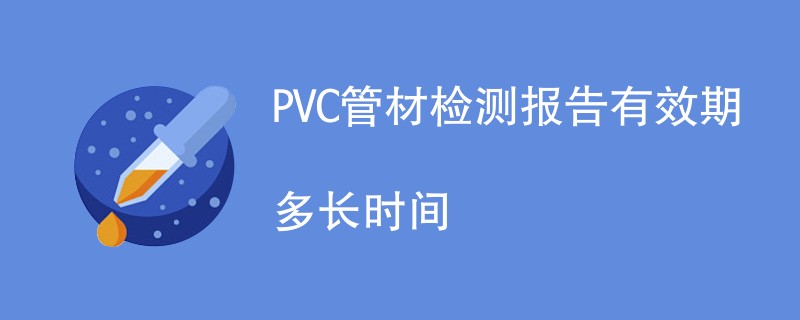 PVC管材检测报告有效期多长时间