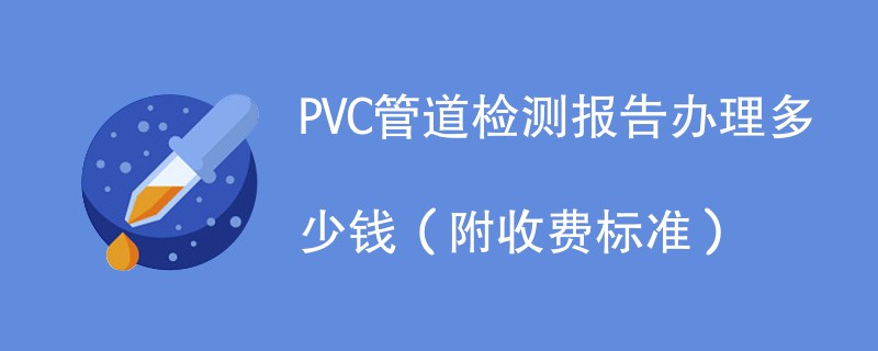 PVC管道检测报告办理多少钱（附2024收费标准）