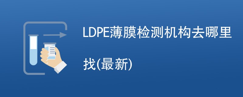 LDPE薄膜检测机构去哪里找(2024年最新)