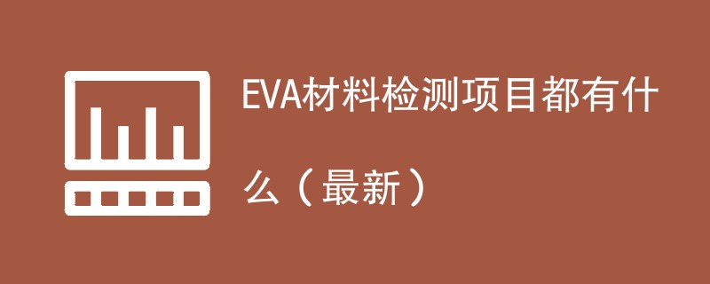 EVA材料检测项目都有什么（2024年最新）