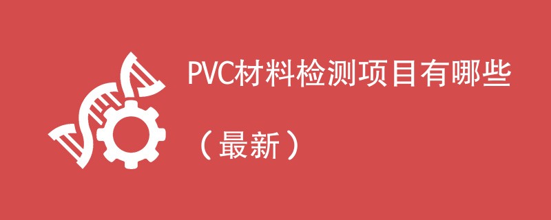 PVC材料检测项目有哪些（2024年最新）