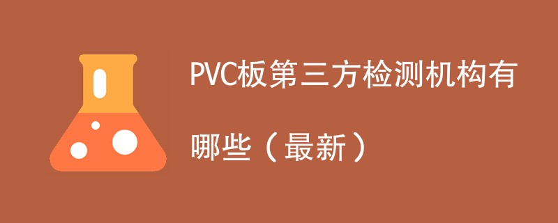 PVC板第三方检测机构有哪些（2024年最新）