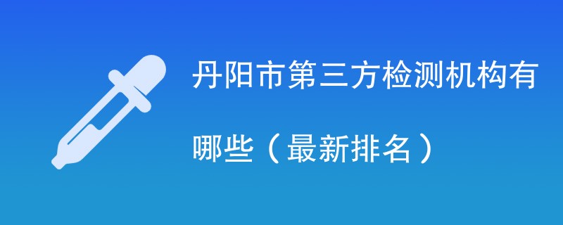 丹阳市第三方检测机构有哪些（2024最新排名）