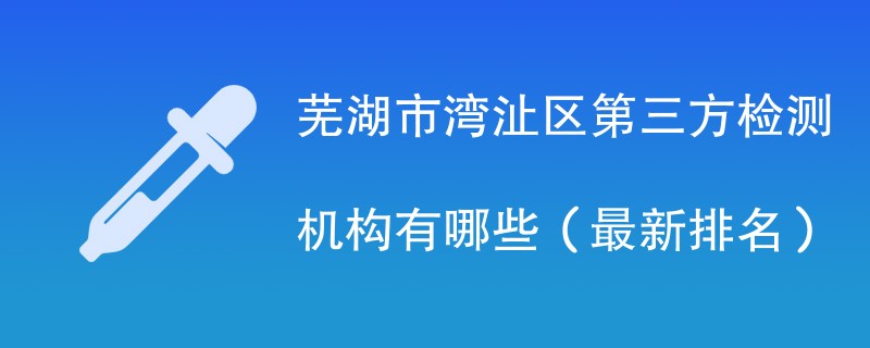 芜湖市湾沚区第三方检测机构有哪些（2024最新排名）