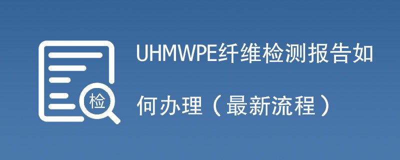 UHMWPE纤维检测报告如何办理（2024最新流程）