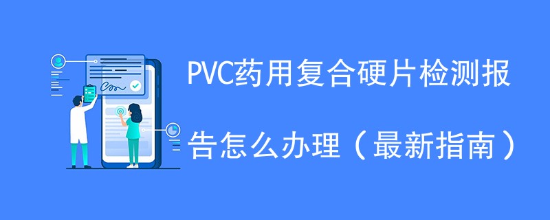 PVC药用复合硬片检测报告怎么办理（2024最新指南）