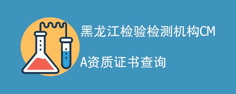 黑龙江检验检测机构CMA资质证书查询
