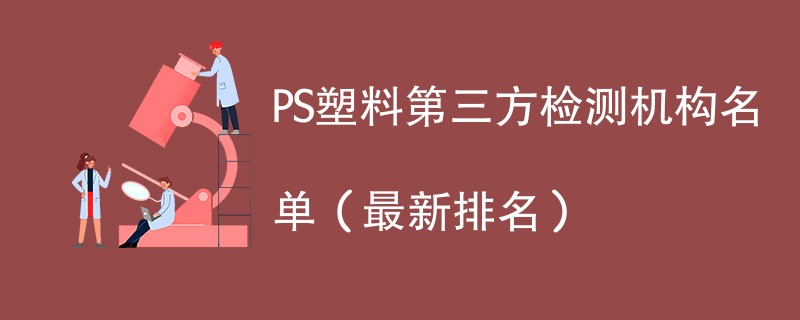 PS塑料第三方检测机构名单（2024最新排名）